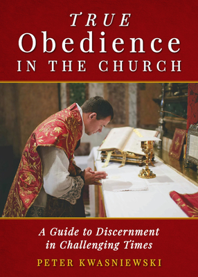 True Obedience in the Church: A Guide to Discernment in Challenging Times - Kwasniewski, Peter