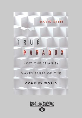 True Paradox: How Christianity Makes Sense of Our Complex World - Skeel, David, Jr.