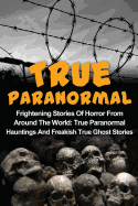 True Paranormal: Frightening Stories of Horror from Around the World: True Paranormal Hauntings and Freakish True Ghost Stories
