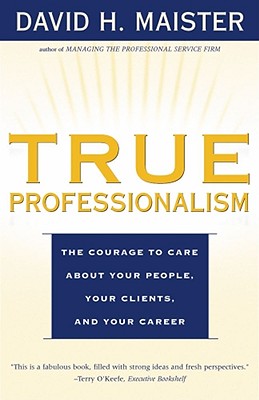 True Professionalism: The Courage to Care about Your People, Your Clients, and Your Career - Maister, David H
