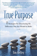 True Purpose: 12 Strategies for Discovering the Difference You Are Meant to Make - Tim Kelley