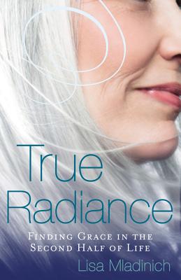 True Radiance: Finding Grace in the Second Half of Life - Mladinich, Lisa