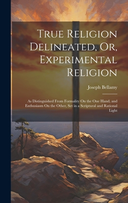 True Religion Delineated, Or, Experimental Religion: As Distinguished From Formality On the One Hand, and Enthusiasm On the Other, Set in a Scriptural and Rational Light - Bellamy, Joseph