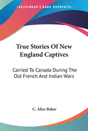 True Stories Of New England Captives: Carried To Canada During The Old French And Indian Wars