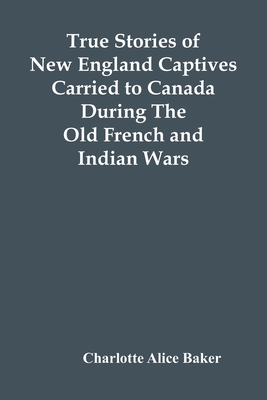 True Stories Of New England Captives Carried To Canada During The Old French And Indian Wars - Alice Baker, Charlotte