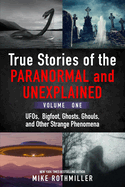 True Stories of the Paranormal and Unexplained. Volume One.: Ufos, Bigfoot, Ghosts, Ghouls and Other Strange Phenomena