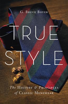 True Style: The History and Principles of Classic Menswear - Boyer, G Bruce