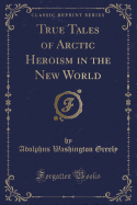 True Tales of Arctic Heroism in the New World (Classic Reprint)