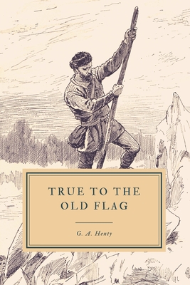 True to the Old Flag: A Tale of the American War of Independence - Henty, G a