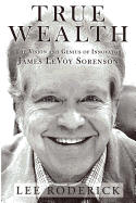True Wealth: The Vision and Genius of Innovator James Levoy Sorenson