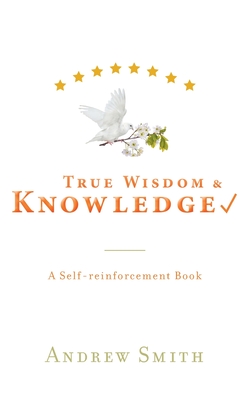 True Wisdom & Knowledge: A Self-reinforcement Book - Smith, Andrew