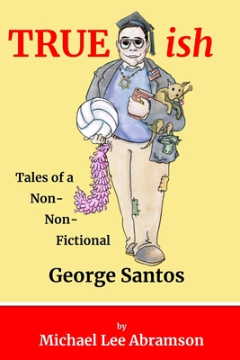 TRUEish: Tales of a Non-Non-Fictional George Santos - Abramson, Michael Lee