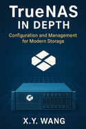 TrueNAS in Depth: Configuration and Management for Modern Storage