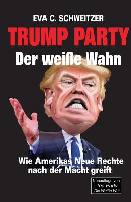 Trump Party. Der Wei?e Wahn. Wie Amerikas Neue Rechte Nach Der Macht Greift - Schweitzer, Eva C