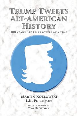 Trump Tweets Alt-American History: 500 Years, 140 Characters at a Time - Kozlowski, Martin (Editor), and Peterson, L K (Editor)