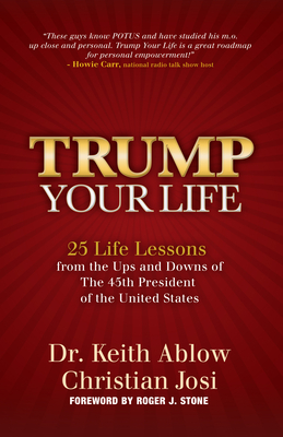 Trump Your Life: 25 Life Lessons from the Ups and Downs of the 45th President of the United States - Ablow, Keith R, Dr., and Josi, Christian, and Stone, Roger (Foreword by)