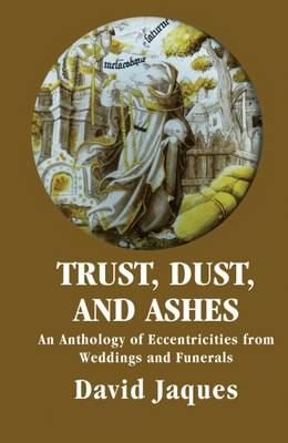 Trust, Dust and Ashes: An Anthology of Eccentricities from Weddings and Funerals - Jaques, David