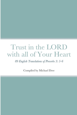 Trust in the LORD with all of Your Heart: 89 English Translations of Proverbs 3: 5-6 - Dow, Michael (Compiled by)