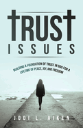 Trust Issues: Building A Foundation Of Trust In God For A Lifetime Of Peace, Joy, And Freedom