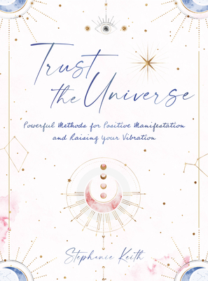 Trust the Universe: Powerful Methods for Positive Manifestations and Raising Your Vibration - Keith, Stephanie