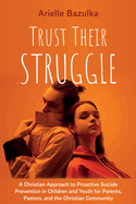 Trust Their Struggle: A Christian Approach to Proactive Suicide Prevention in Children and Youth for Parents, Pastors, and the Christian Community