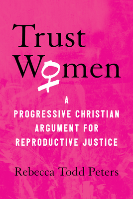 Trust Women: A Progressive Christian Argument for Reproductive Justice - Peters, Rebecca Todd