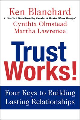 Trust Works!: Four Keys to Building Lasting Relationships - Blanchard, Ken, and Olmstead, Cynthia, and Lawrence, Martha