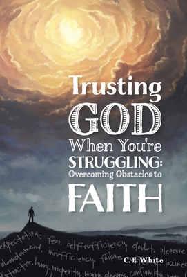 Trusting God When You're Struggling: Overcoming Obstacles to Faith - White, C E