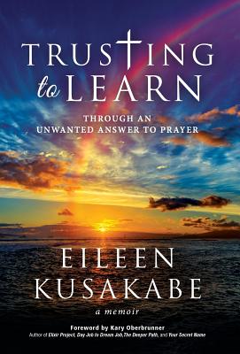 Trusting To Learn: Through An Unwanted Answer To Prayer - Kusakabe, Eileen, and Oberbrunner, Kary (Foreword by)