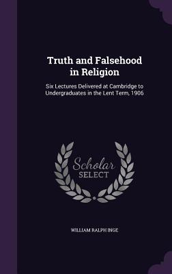 Truth and Falsehood in Religion: Six Lectures Delivered at Cambridge to Undergraduates in the Lent Term, 1906 - Inge, William Ralph