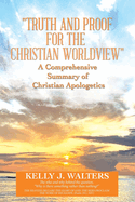 "Truth and Proof for the Christian Worldview" a Comprehensive Summary of Christian Apologetics: The Who and Why Behind the Question, "Why Is There Something Rather Than Nothing?"