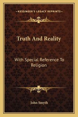 Truth and Reality: With Special Reference to Religion: Or, a Plea for the Unity of the Spirit and the Unity of Life in All Its Manifestations - Smyth, John, Sir