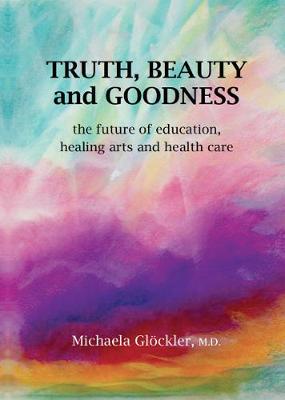 Truth, Beauty and Goodness: The Future of Education, Healing Arts and Health Care - Glckler, Michaela (Editor)