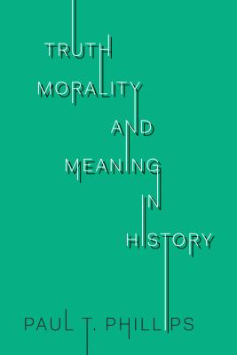 Truth, Morality, and Meaning in History - Phillips, Paul T