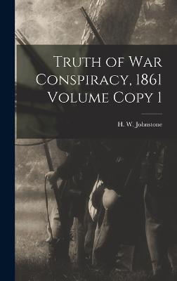 Truth of war Conspiracy, 1861 Volume Copy 1 - Johnstone, H W (Huger William) (Creator)