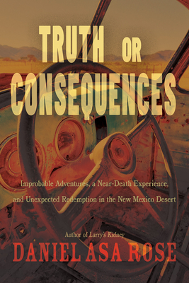 Truth or Consequences: Improbable Adventures, a Near-Death Experience, and Unexpected Redemption in the New Mexico Desert - Rose, Daniel Asa