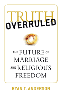 Truth Overruled: The Future of Marriage and Religious Freedom