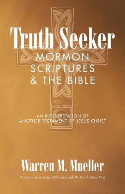 Truth Seeker: Mormon Scriptures & the Bible: An Interpretation of Another Testament of Jesus Christ - Mueller, Warren M