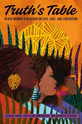 Truth's Table: Black Women's Musings on Life, Love, and Liberation - Uwan, Ekemini, and Edmondson, Christina, and Higgins, Michelle