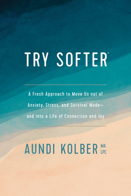 Try Softer: A Fresh Approach to Move Us Out of Anxiety, Stress, and Survival Mode--And Into a Life of Connection and Joy - Kolber, Aundi
