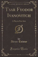 Tsar Fyodor Ivanovitch: A Play in Five Acts (Classic Reprint)