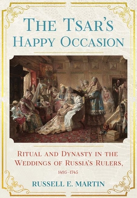 Tsar's Happy Occasion: Ritual and Dynasty in the Weddings of Russia's Rulers, 1495-1745 - Martin, Russell E