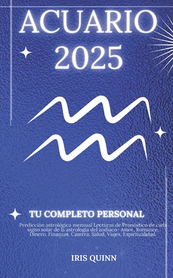 Tu Hor?scopo Personal Completo Acuario 2025: Predicci?n astrol?gica mensual Lecturas de pron?stico de cada signo del sol, astrolog?a, estrella del zod?aco: amor, romance, dinero, finanzas, carrera, salud, viajes, espiritualidad. - Quinn, Iris