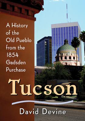 Tucson: A History of the Old Pueblo from the 1854 Gadsden Purchase - Devine, David
