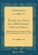 ?tude Sur L'?tat de la Rh?torique Chez Les Grecs: Depuis Sa Naissance Jusqu'a La Prise de Constantinople (an de J.-C. 1453) (Classic Reprint)