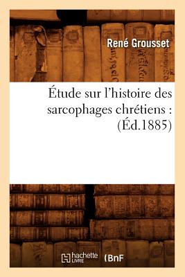 ?tude Sur l'Histoire Des Sarcophages Chr?tiens: (?d.1885) - Grousset, Ren?