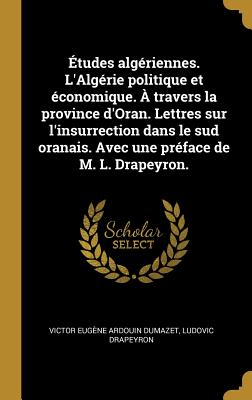 ?tudes Alg?riennes. l'Alg?rie Politique Et ?conomique. ? Travers La Province d'Oran. Lettres Sur l'Insurrection Dans Le Sud Oranais. Avec Une Pr?face de M. L. Drapeyron. - Ardouin Dumazet, Victor Eug?ne, and Drapeyron, Ludovic