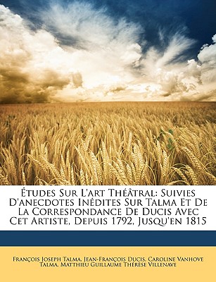 ?tudes Sur L'art Th??tral: Suivies D'anecdotes In?dites Sur Talma Et De La Correspondance De Ducis Avec Cet Artiste, Depuis 1792, Jusqu'en 1815 - Talma, Fran?ois Joseph, and Ducis, Jean-Fran?ois, and Talma, Caroline Vanhove