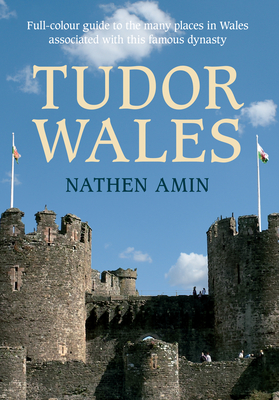 Tudor Wales: Full-Colour Guide to the Many Places in Wales Associated with This Famous Dynasty - Amin, Nathen