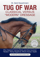 Tug of War: Classical Versus Modern Dressage: Why Classical Training Works and How Incorrect Modern Riding Negatively Affects Horses' Health